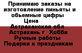 Принимаю заказы на изготовление пиньяты и обьемные цифры › Цена ­ 800 - Астраханская обл., Астрахань г. Хобби. Ручные работы » Подарки к праздникам   